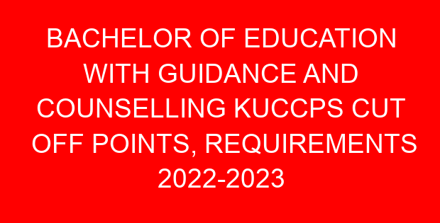 BACHELOR OF EDUCATION WITH GUIDANCE AND COUNSELLING KUCCPS CUT OFF POINTS, REQUIREMENTS 2022-2023