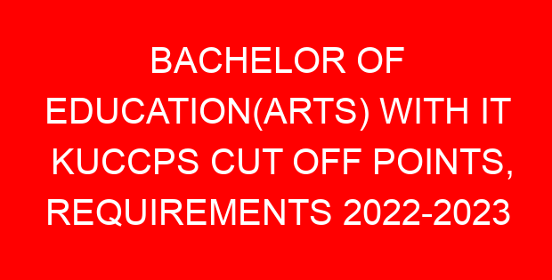 BACHELOR OF EDUCATION(ARTS) WITH IT KUCCPS CUT OFF POINTS, REQUIREMENTS 2022-2023