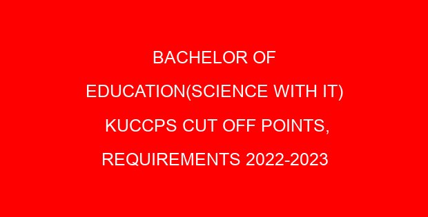 BACHELOR OF EDUCATION(SCIENCE WITH IT) KUCCPS CUT OFF POINTS, REQUIREMENTS 2022-2023