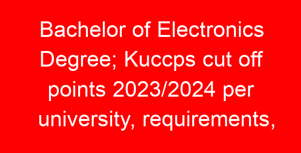 Bachelor of Electronics Degree; Kuccps cut off points 2023/2024 per university, requirements, Course Code & Fees
