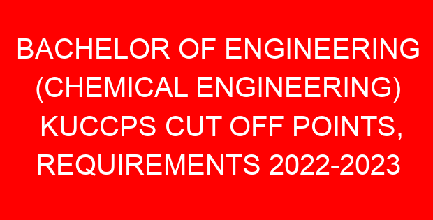 BACHELOR OF ENGINEERING (CHEMICAL ENGINEERING) KUCCPS CUT OFF POINTS, REQUIREMENTS 2022-2023