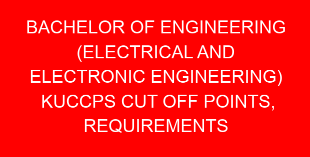 BACHELOR OF ENGINEERING (ELECTRICAL AND ELECTRONIC ENGINEERING) KUCCPS CUT OFF POINTS, REQUIREMENTS 2022-2023