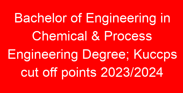 Bachelor of Engineering in Chemical & Process Engineering Degree; Kuccps cut off points 2023/2024 per university, requirements, Course Code & Fees