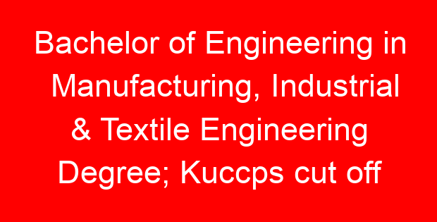 Bachelor of Engineering in Manufacturing, Industrial & Textile Engineering Degree; Kuccps cut off points 2023/2024 per university, requirements, Course Code & Fees