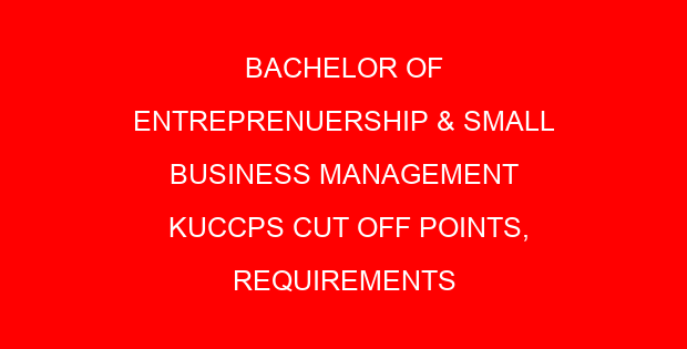BACHELOR OF ENTREPRENUERSHIP & SMALL BUSINESS MANAGEMENT KUCCPS CUT OFF POINTS, REQUIREMENTS 2022-2023