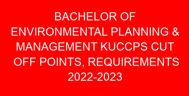 BACHELOR OF ENVIRONMENTAL PLANNING & MANAGEMENT KUCCPS CUT OFF POINTS, REQUIREMENTS 2022-2023