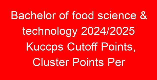 Bachelor of food science & technology 2024/2025 Kuccps Cutoff Points, Cluster Points Per University