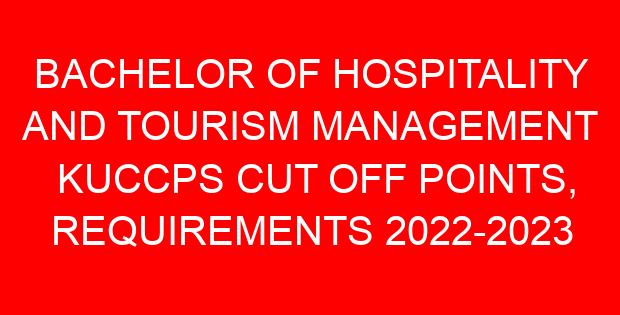 BACHELOR OF HOSPITALITY AND TOURISM MANAGEMENT KUCCPS CUT OFF POINTS, REQUIREMENTS 2022-2023
