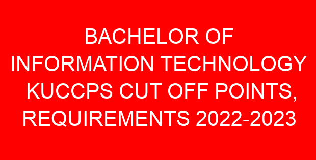 BACHELOR OF INFORMATION TECHNOLOGY KUCCPS CUT OFF POINTS, REQUIREMENTS 2022-2023