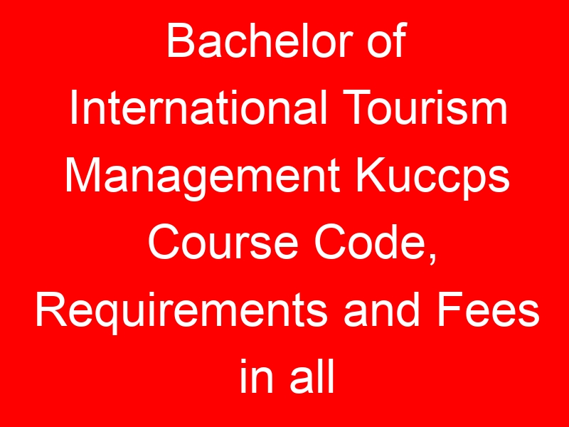 Bachelor of International Tourism Management Kuccps Course Code, Requirements and Fees in all universities
