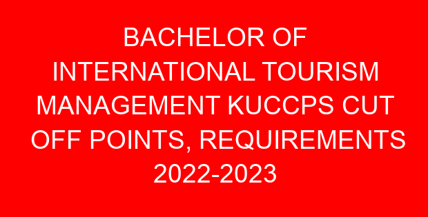 BACHELOR OF INTERNATIONAL TOURISM MANAGEMENT KUCCPS CUT OFF POINTS, REQUIREMENTS 2022-2023