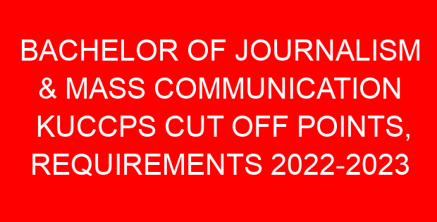 BACHELOR OF JOURNALISM & MASS COMMUNICATION KUCCPS CUT OFF POINTS, REQUIREMENTS 2022-2023