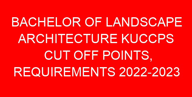 BACHELOR OF LANDSCAPE ARCHITECTURE KUCCPS CUT OFF POINTS, REQUIREMENTS 2022-2023
