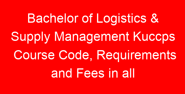 Bachelor of Logistics & Supply Management Kuccps Course Code, Requirements and Fees in all universities