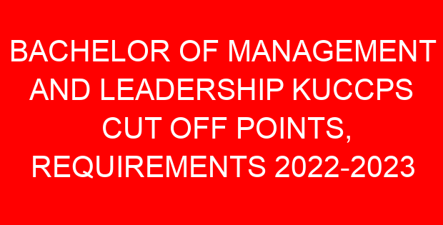 BACHELOR OF MANAGEMENT AND LEADERSHIP KUCCPS CUT OFF POINTS, REQUIREMENTS 2022-2023