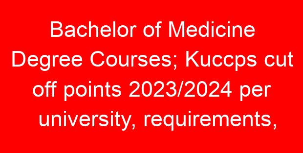 Bachelor of Medicine Degree Courses; Kuccps cut off points 2023/2024 per university, requirements, Course Code & Fees