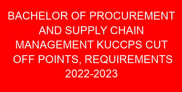 BACHELOR OF PROCUREMENT AND SUPPLY CHAIN MANAGEMENT KUCCPS CUT OFF POINTS, REQUIREMENTS 2022-2023
