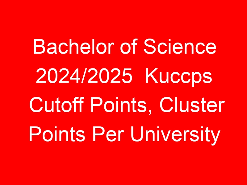 Bachelor of Science 2024/2025  Kuccps Cutoff Points, Cluster Points Per University