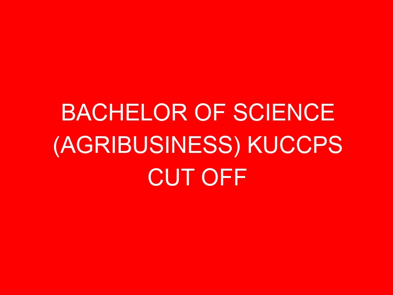 BACHELOR OF SCIENCE (AGRIBUSINESS) KUCCPS CUT OFF POINTS, REQUIREMENTS 2022-2023