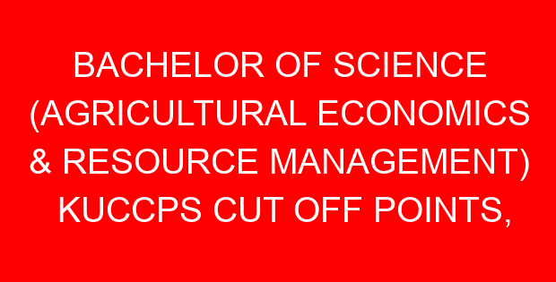 BACHELOR OF SCIENCE (AGRICULTURAL ECONOMICS & RESOURCE MANAGEMENT) KUCCPS CUT OFF POINTS, REQUIREMENTS 2022-2023