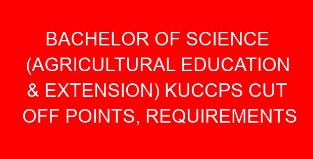 BACHELOR OF SCIENCE (AGRICULTURAL EDUCATION & EXTENSION) KUCCPS CUT OFF POINTS, REQUIREMENTS 2022-2023