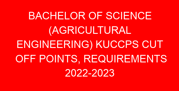 BACHELOR OF SCIENCE (AGRICULTURAL ENGINEERING) KUCCPS CUT OFF POINTS, REQUIREMENTS 2022-2023