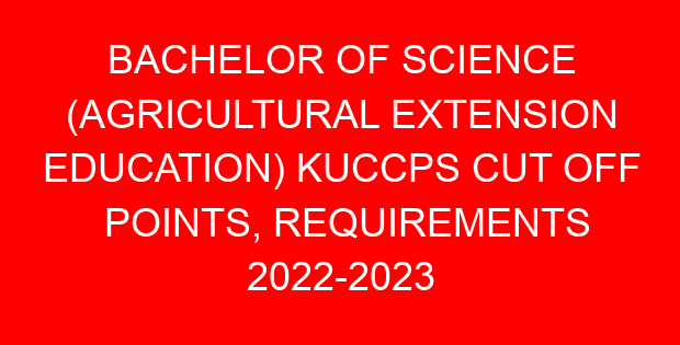 BACHELOR OF SCIENCE (AGRICULTURAL EXTENSION EDUCATION) KUCCPS CUT OFF POINTS, REQUIREMENTS 2022-2023
