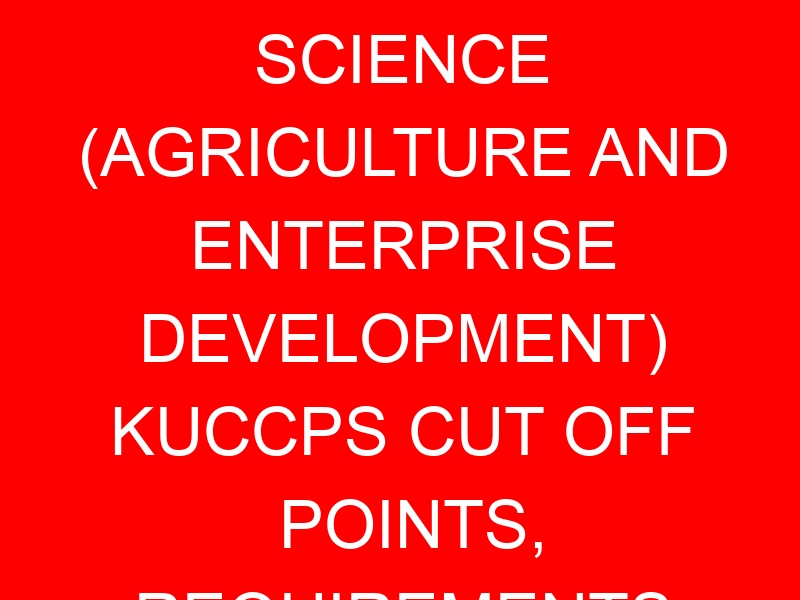 BACHELOR OF SCIENCE (AGRICULTURE AND ENTERPRISE DEVELOPMENT) KUCCPS CUT OFF POINTS, REQUIREMENTS 2022-2023