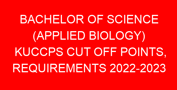 BACHELOR OF SCIENCE (APPLIED BIOLOGY) KUCCPS CUT OFF POINTS, REQUIREMENTS 2022-2023