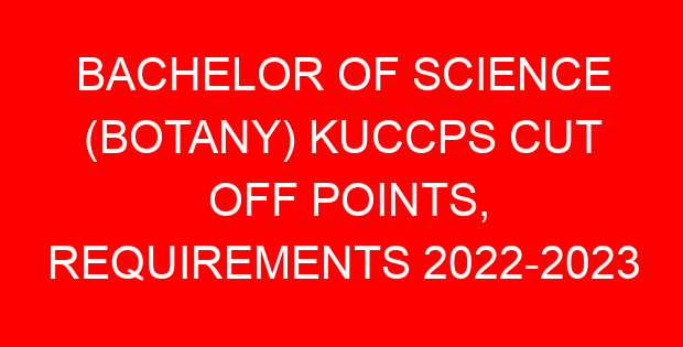 BACHELOR OF SCIENCE (BOTANY) KUCCPS CUT OFF POINTS, REQUIREMENTS 2022-2023