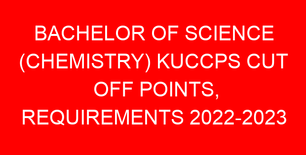 BACHELOR OF SCIENCE (CHEMISTRY) KUCCPS CUT OFF POINTS, REQUIREMENTS 2022-2023