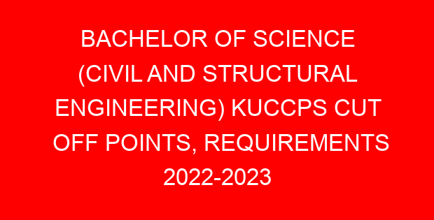 BACHELOR OF SCIENCE (CIVIL AND STRUCTURAL ENGINEERING) KUCCPS CUT OFF POINTS, REQUIREMENTS 2022-2023