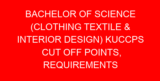 BACHELOR OF SCIENCE (CLOTHING TEXTILE & INTERIOR DESIGN) KUCCPS CUT OFF POINTS, REQUIREMENTS 2022-2023