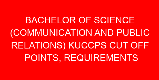 BACHELOR OF SCIENCE (COMMUNICATION AND PUBLIC RELATIONS) KUCCPS CUT OFF POINTS, REQUIREMENTS 2022-2023