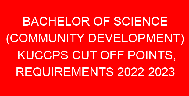 BACHELOR OF SCIENCE (COMMUNITY DEVELOPMENT) KUCCPS CUT OFF POINTS, REQUIREMENTS 2022-2023