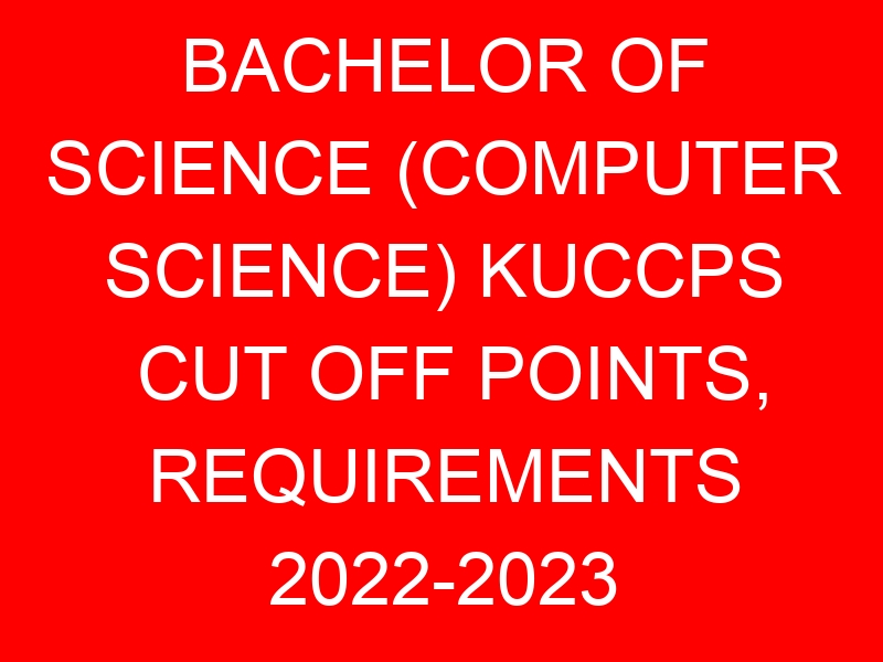 BACHELOR OF SCIENCE (COMPUTER SCIENCE) KUCCPS CUT OFF POINTS, REQUIREMENTS 2022-2023