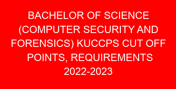 BACHELOR OF SCIENCE (COMPUTER SECURITY AND FORENSICS) KUCCPS CUT OFF POINTS, REQUIREMENTS 2022-2023