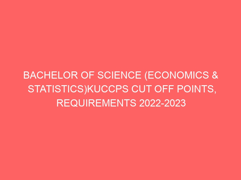 BACHELOR OF SCIENCE (ECONOMICS & STATISTICS)KUCCPS CUT OFF POINTS, REQUIREMENTS 2022-2023