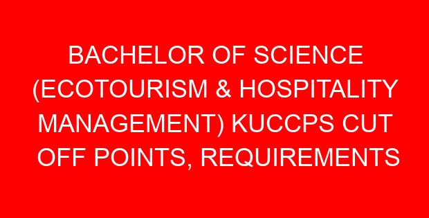 BACHELOR OF SCIENCE (ECOTOURISM & HOSPITALITY MANAGEMENT) KUCCPS CUT OFF POINTS, REQUIREMENTS 2022-2023