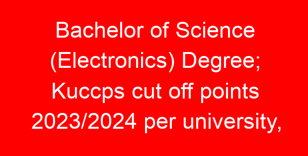 Bachelor of Science (Electronics) Degree; Kuccps cut off points 2023/2024 per university, requirements, Course Code & Fees