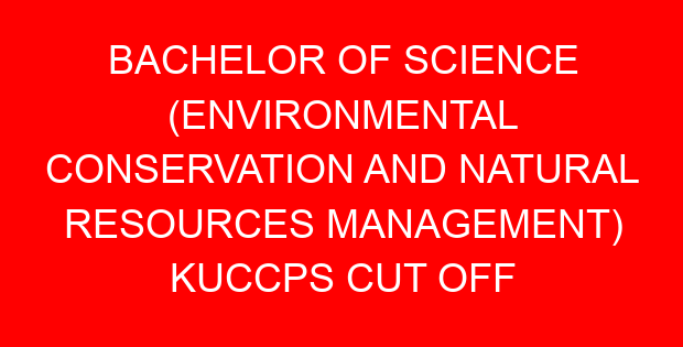 BACHELOR OF SCIENCE (ENVIRONMENTAL CONSERVATION AND NATURAL RESOURCES MANAGEMENT) KUCCPS CUT OFF POINTS, REQUIREMENTS 2022-2023