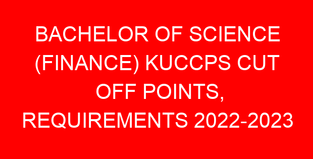 BACHELOR OF SCIENCE (FINANCE) KUCCPS CUT OFF POINTS, REQUIREMENTS 2022-2023