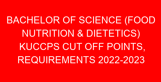 BACHELOR OF SCIENCE (FOOD NUTRITION & DIETETICS) KUCCPS CUT OFF POINTS, REQUIREMENTS 2022-2023