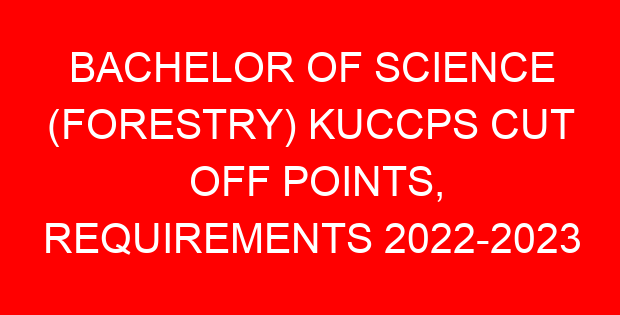 BACHELOR OF SCIENCE (FORESTRY) KUCCPS CUT OFF POINTS, REQUIREMENTS 2022-2023