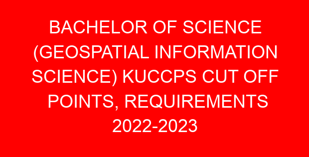 BACHELOR OF SCIENCE (GEOSPATIAL INFORMATION SCIENCE) KUCCPS CUT OFF POINTS, REQUIREMENTS 2022-2023