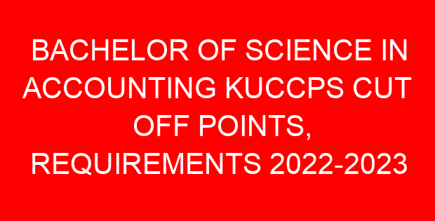 BACHELOR OF SCIENCE IN ACCOUNTING KUCCPS CUT OFF POINTS, REQUIREMENTS 2022-2023