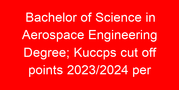Bachelor of Science in Aerospace Engineering Degree; Kuccps cut off points 2023/2024 per university, requirements, Course Code & Fees