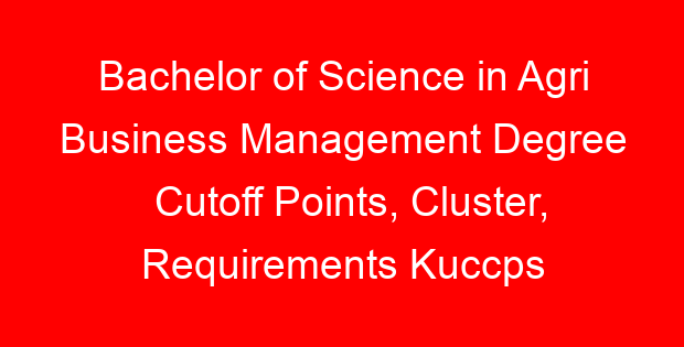 Bachelor of Science in Agri Business Management Degree Cutoff Points, Cluster, Requirements Kuccps 2023/2024