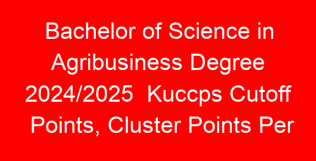 Bachelor of Science in Agribusiness Degree 2024/2025  Kuccps Cutoff Points, Cluster Points Per University