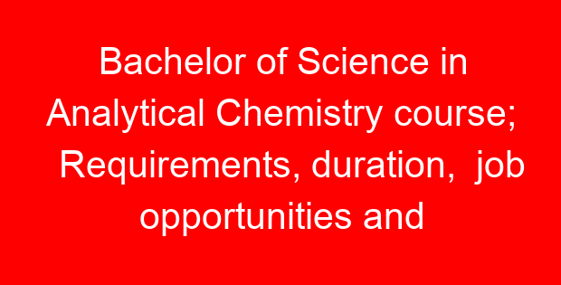 Bachelor of Science in Analytical Chemistry course; Requirements, duration, job opportunities and universities offering the course